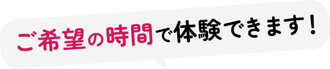 ご希望の時間で体験できます！